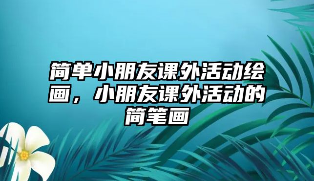 簡(jiǎn)單小朋友課外活動(dòng)繪畫，小朋友課外活動(dòng)的簡(jiǎn)筆畫