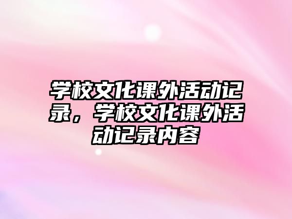 學(xué)校文化課外活動(dòng)記錄，學(xué)校文化課外活動(dòng)記錄內(nèi)容