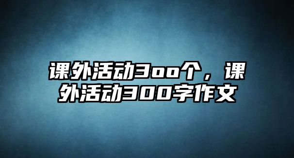 課外活動3oo個，課外活動300字作文