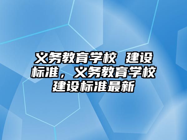 義務(wù)教育學(xué)校 建設(shè)標(biāo)準(zhǔn)，義務(wù)教育學(xué)校建設(shè)標(biāo)準(zhǔn)最新