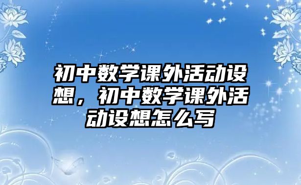 初中數(shù)學(xué)課外活動設(shè)想，初中數(shù)學(xué)課外活動設(shè)想怎么寫
