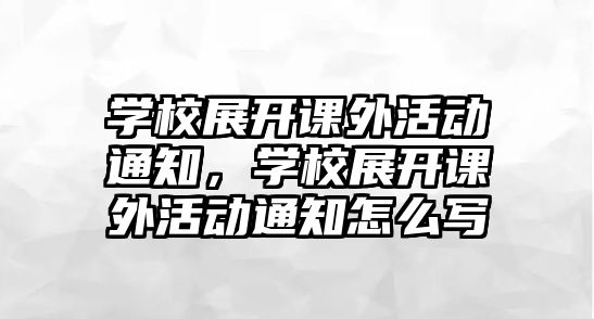 學(xué)校展開課外活動(dòng)通知，學(xué)校展開課外活動(dòng)通知怎么寫