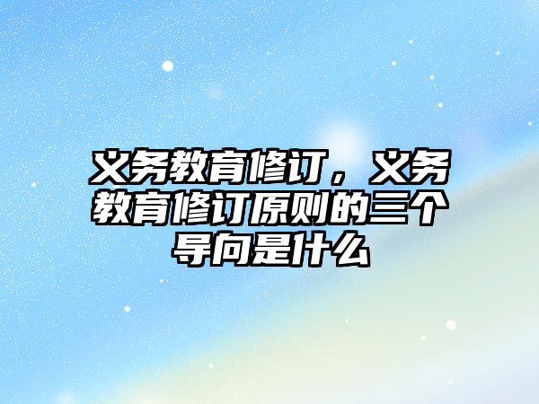 義務(wù)教育修訂，義務(wù)教育修訂原則的三個導(dǎo)向是什么