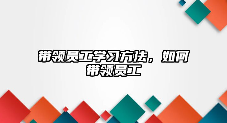 帶領(lǐng)員工學習方法，如何帶領(lǐng)員工