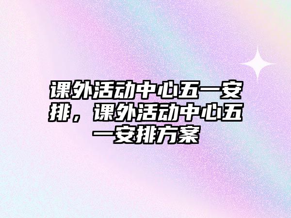 課外活動中心五一安排，課外活動中心五一安排方案
