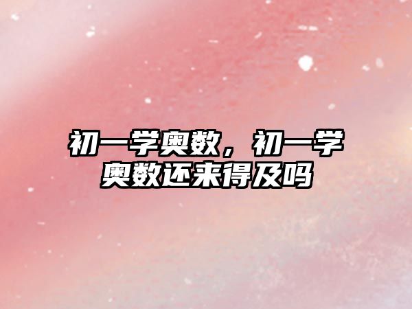 初一學(xué)奧數(shù)，初一學(xué)奧數(shù)還來(lái)得及嗎