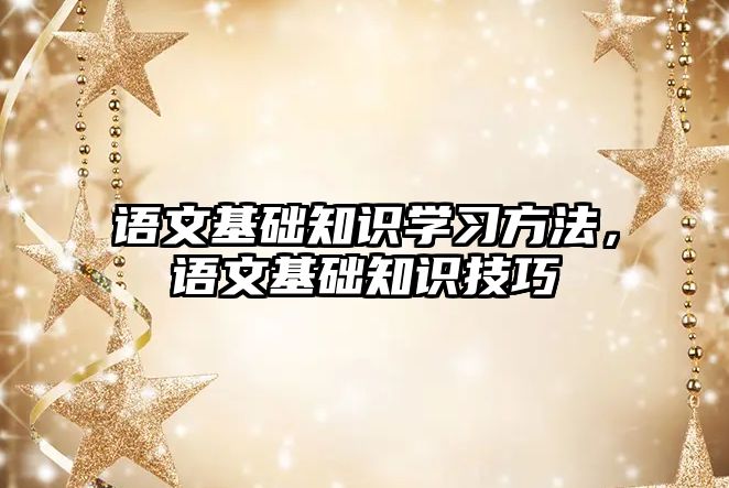 語(yǔ)文基礎(chǔ)知識(shí)學(xué)習(xí)方法，語(yǔ)文基礎(chǔ)知識(shí)技巧