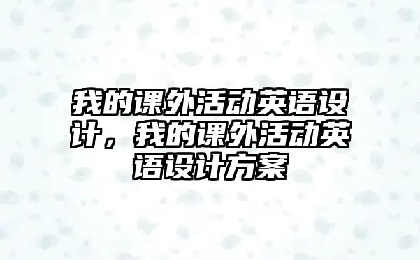 我的課外活動(dòng)英語設(shè)計(jì)，我的課外活動(dòng)英語設(shè)計(jì)方案