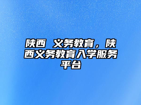 陜西 義務(wù)教育，陜西義務(wù)教育入學(xué)服務(wù)平臺