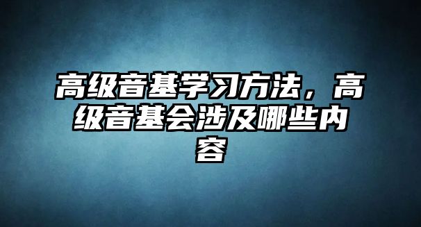高級音基學習方法，高級音基會涉及哪些內容