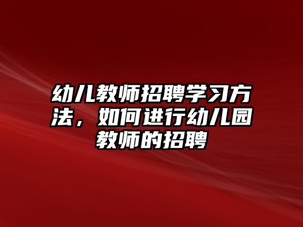 幼兒教師招聘學(xué)習(xí)方法，如何進(jìn)行幼兒園教師的招聘