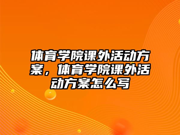 體育學(xué)院課外活動方案，體育學(xué)院課外活動方案怎么寫
