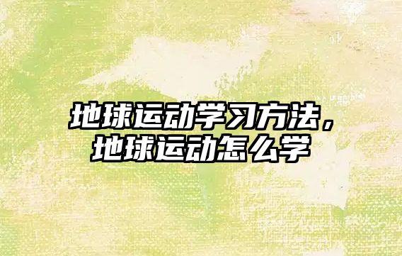 地球運(yùn)動(dòng)學(xué)習(xí)方法，地球運(yùn)動(dòng)怎么學(xué)