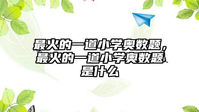 最火的一道小學(xué)奧數(shù)題，最火的一道小學(xué)奧數(shù)題是什么