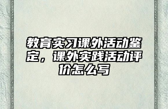 教育實(shí)習(xí)課外活動鑒定，課外實(shí)踐活動評價怎么寫
