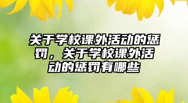 關(guān)于學(xué)校課外活動(dòng)的懲罰，關(guān)于學(xué)校課外活動(dòng)的懲罰有哪些
