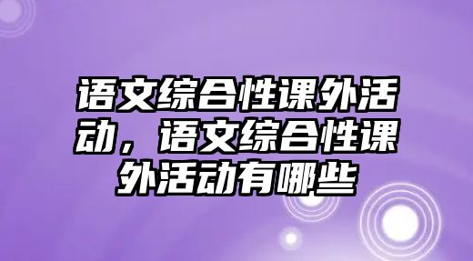 語文綜合性課外活動，語文綜合性課外活動有哪些