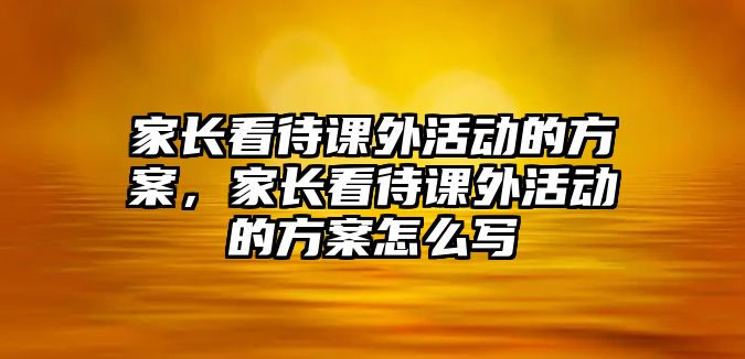 家長看待課外活動的方案，家長看待課外活動的方案怎么寫