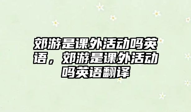 郊游是課外活動嗎英語，郊游是課外活動嗎英語翻譯