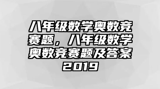 八年級數(shù)學(xué)奧數(shù)競賽題，八年級數(shù)學(xué)奧數(shù)競賽題及答案2019