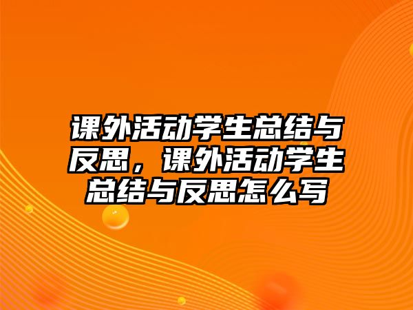 課外活動(dòng)學(xué)生總結(jié)與反思，課外活動(dòng)學(xué)生總結(jié)與反思怎么寫(xiě)