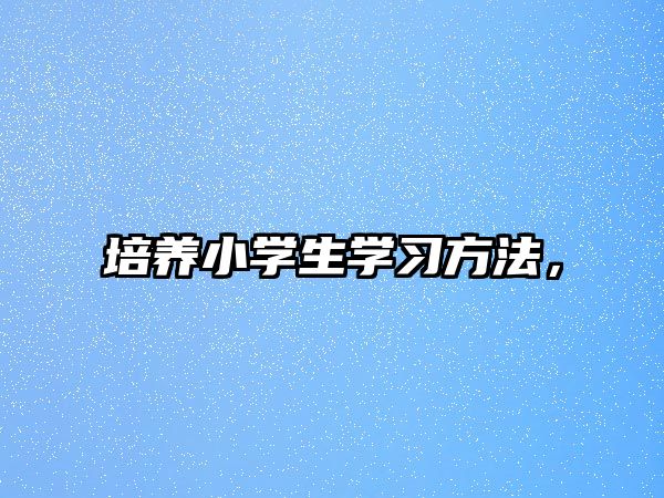培養(yǎng)小學(xué)生學(xué)習(xí)方法，