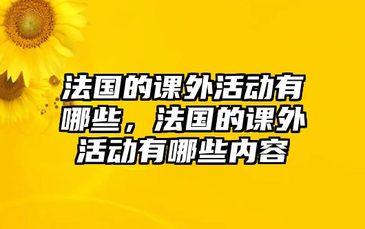 法國(guó)的課外活動(dòng)有哪些，法國(guó)的課外活動(dòng)有哪些內(nèi)容