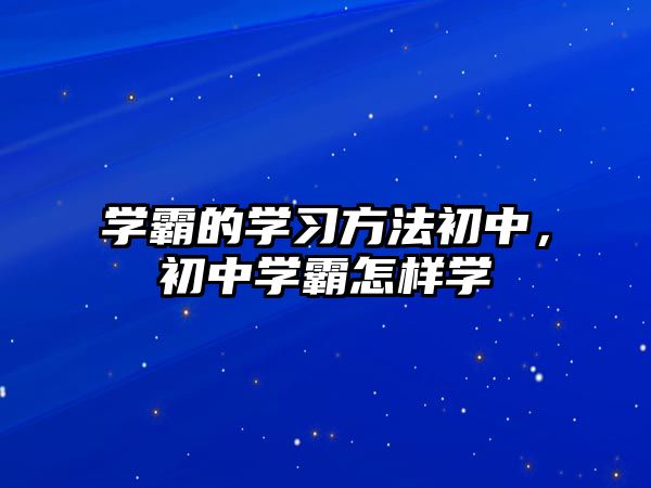 學(xué)霸的學(xué)習(xí)方法初中，初中學(xué)霸怎樣學(xué)