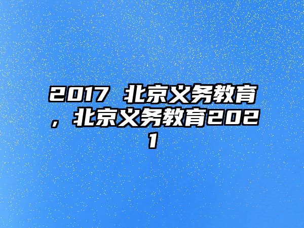 2017 北京義務(wù)教育，北京義務(wù)教育2021