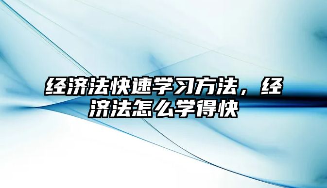 經(jīng)濟(jì)法快速學(xué)習(xí)方法，經(jīng)濟(jì)法怎么學(xué)得快