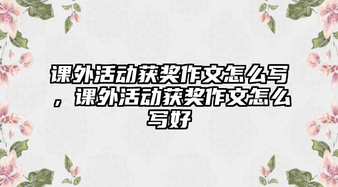 課外活動(dòng)獲獎(jiǎng)作文怎么寫，課外活動(dòng)獲獎(jiǎng)作文怎么寫好