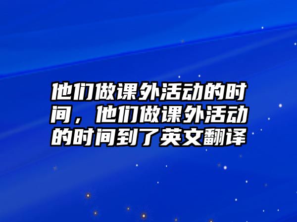 他們做課外活動(dòng)的時(shí)間，他們做課外活動(dòng)的時(shí)間到了英文翻譯