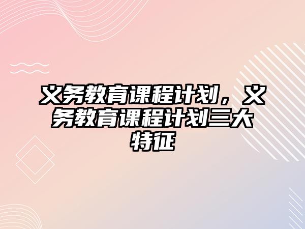 義務(wù)教育課程計(jì)劃，義務(wù)教育課程計(jì)劃三大特征