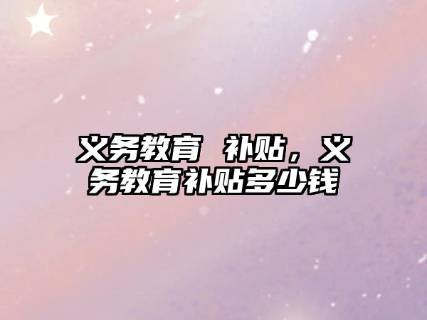 義務教育 補貼，義務教育補貼多少錢