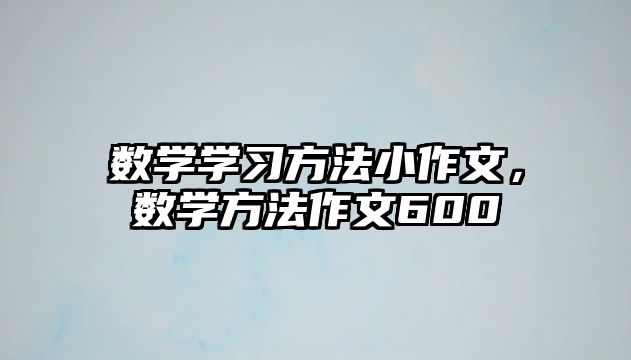 數(shù)學(xué)學(xué)習(xí)方法小作文，數(shù)學(xué)方法作文600