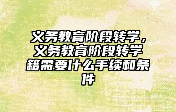 義務(wù)教育階段轉(zhuǎn)學(xué)，義務(wù)教育階段轉(zhuǎn)學(xué)籍需要什么手續(xù)和條件