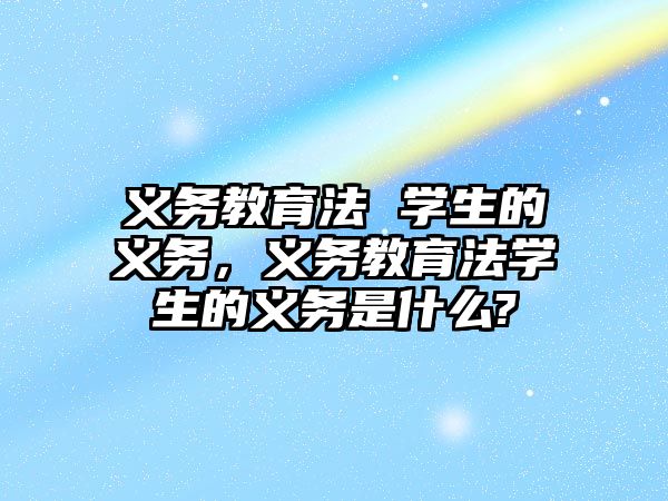 義務(wù)教育法 學(xué)生的義務(wù)，義務(wù)教育法學(xué)生的義務(wù)是什么?