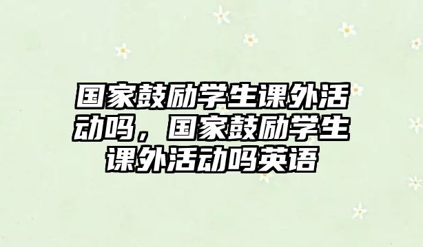 國家鼓勵學生課外活動嗎，國家鼓勵學生課外活動嗎英語