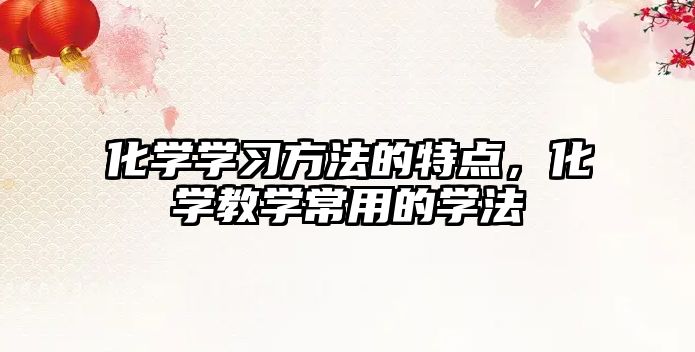 化學(xué)學(xué)習(xí)方法的特點(diǎn)，化學(xué)教學(xué)常用的學(xué)法