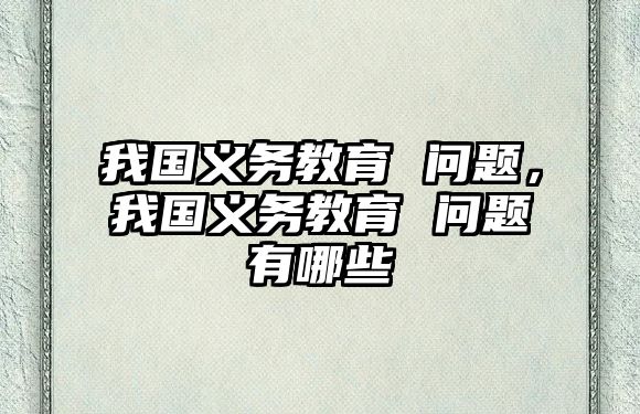 我國(guó)義務(wù)教育 問(wèn)題，我國(guó)義務(wù)教育 問(wèn)題有哪些
