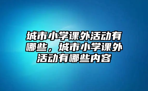 城市小學(xué)課外活動(dòng)有哪些，城市小學(xué)課外活動(dòng)有哪些內(nèi)容