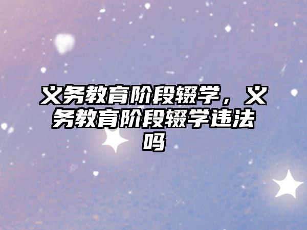 義務(wù)教育階段輟學(xué)，義務(wù)教育階段輟學(xué)違法嗎