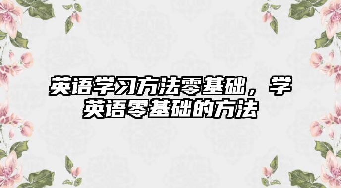 英語學(xué)習(xí)方法零基礎(chǔ)，學(xué)英語零基礎(chǔ)的方法