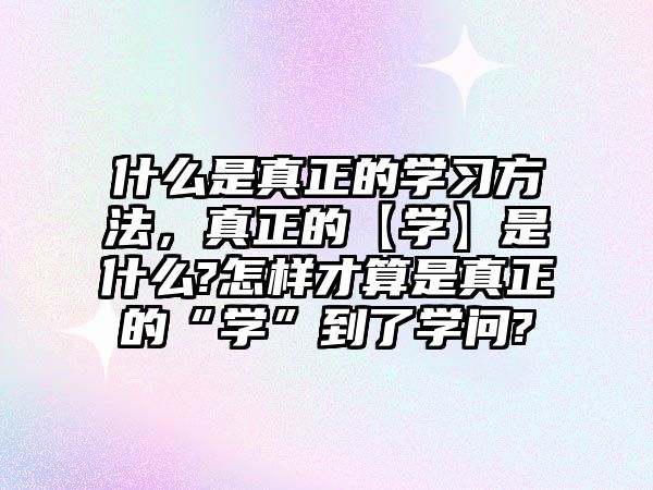 什么是真正的學(xué)習(xí)方法，真正的【學(xué)】是什么?怎樣才算是真正的“學(xué)”到了學(xué)問?