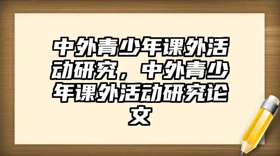 中外青少年課外活動(dòng)研究，中外青少年課外活動(dòng)研究論文