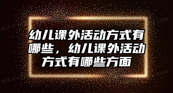 幼兒課外活動(dòng)方式有哪些，幼兒課外活動(dòng)方式有哪些方面