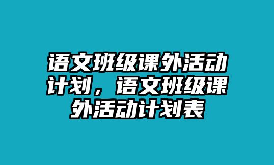 語文班級(jí)課外活動(dòng)計(jì)劃，語文班級(jí)課外活動(dòng)計(jì)劃表