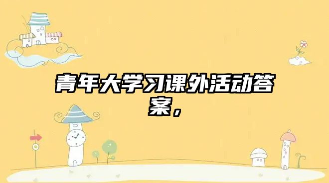 青年大學(xué)習(xí)課外活動答案，