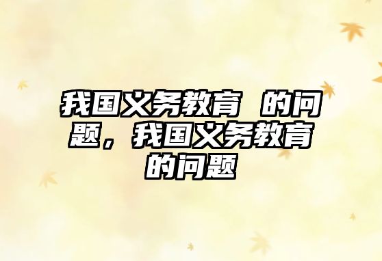 我國(guó)義務(wù)教育 的問(wèn)題，我國(guó)義務(wù)教育的問(wèn)題