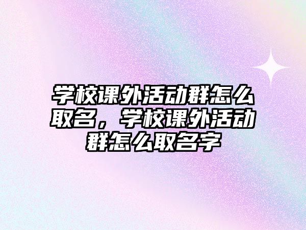 學(xué)校課外活動群怎么取名，學(xué)校課外活動群怎么取名字